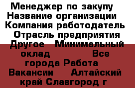 Менеджер по закупу › Название организации ­ Компания-работодатель › Отрасль предприятия ­ Другое › Минимальный оклад ­ 30 000 - Все города Работа » Вакансии   . Алтайский край,Славгород г.